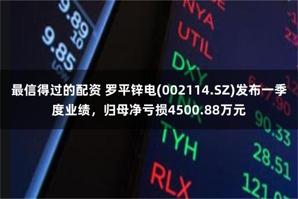 最信得过的配资 罗平锌电(002114.SZ)发布一季度业绩，归母净亏损4500.88万元
