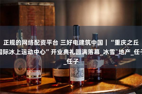 正规的网络配资平台 三好电建筑中国｜“重庆之丘国际冰上运动中心”开业典礼圆满落幕_冰雪_地产_任子