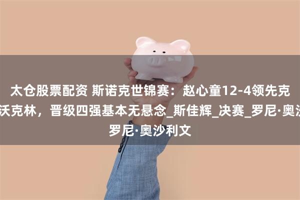 太仓股票配资 斯诺克世锦赛：赵心童12-4领先克里斯·沃克林，晋级四强基本无悬念_斯佳辉_决赛_罗尼·奥沙利文