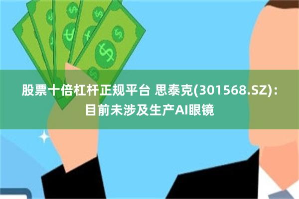 股票十倍杠杆正规平台 思泰克(301568.SZ)：目前未涉及生产AI眼镜