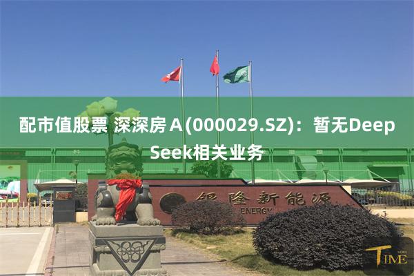 配市值股票 深深房Ａ(000029.SZ)：暂无DeepSeek相关业务
