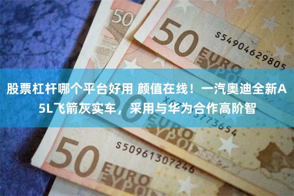 股票杠杆哪个平台好用 颜值在线！一汽奥迪全新A5L飞箭灰实车，采用与华为合作高阶智