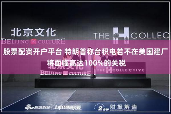 股票配资开户平台 特朗普称台积电若不在美国建厂 将面临高达100%的关税