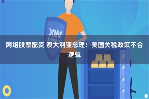 网络股票配资 澳大利亚总理：美国关税政策不合逻辑
