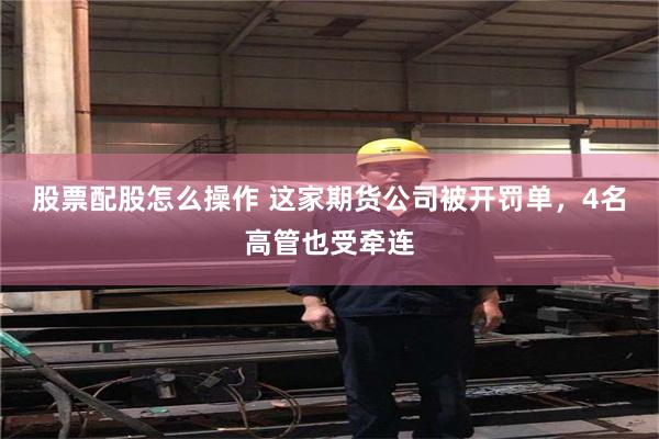 股票配股怎么操作 这家期货公司被开罚单，4名高管也受牵连