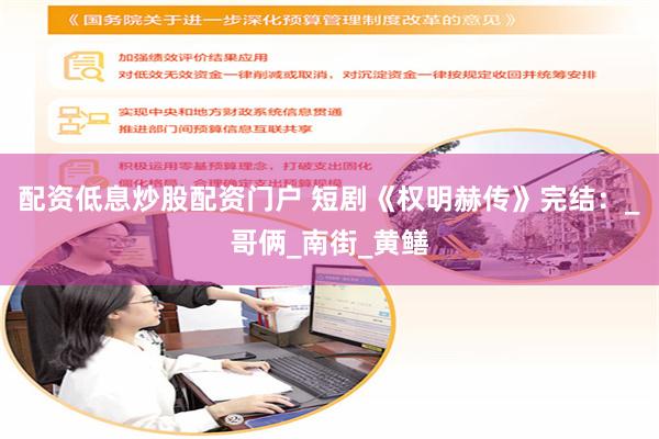 配资低息炒股配资门户 短剧《权明赫传》完结：_哥俩_南街_黄鳝
