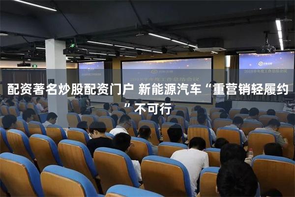 配资著名炒股配资门户 新能源汽车“重营销轻履约”不可行