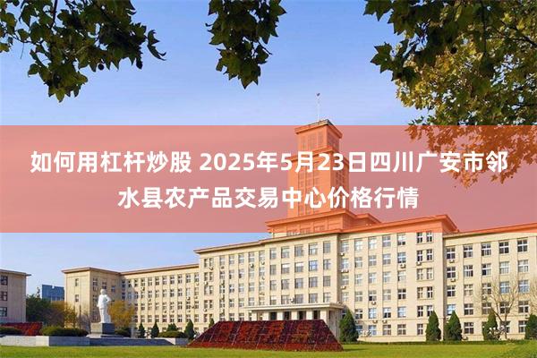 如何用杠杆炒股 2025年5月23日四川广安市邻水县农产品交易中心价格行情