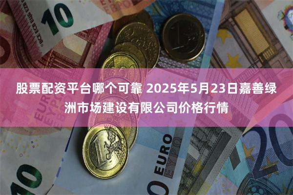 股票配资平台哪个可靠 2025年5月23日嘉善绿洲市场建设有限公司价格行情