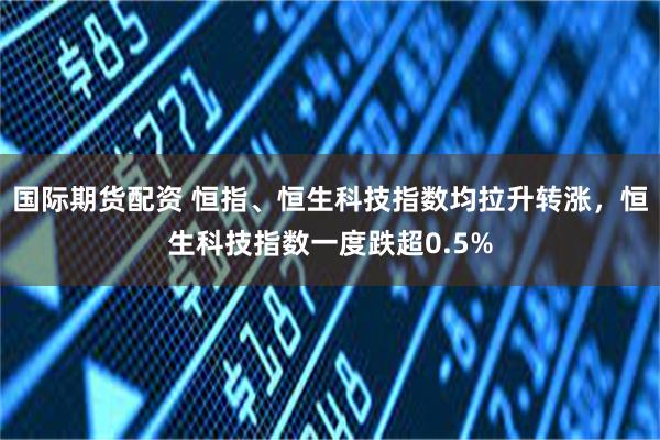 国际期货配资 恒指、恒生科技指数均拉升转涨，恒生科技指数一度跌超0.5%