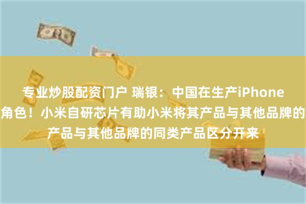 专业炒股配资门户 瑞银：中国在生产iPhone方面仍担当着重要角色！小米自研芯片有助小米将其产品与其他品牌的同类产品区分开来