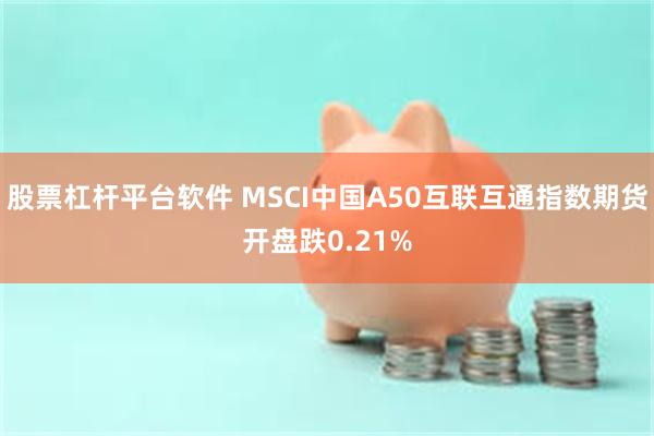 股票杠杆平台软件 MSCI中国A50互联互通指数期货开盘跌0.21%