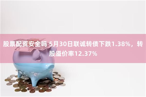 股票配资安全吗 5月30日联诚转债下跌1.38%，转股溢价率12.37%