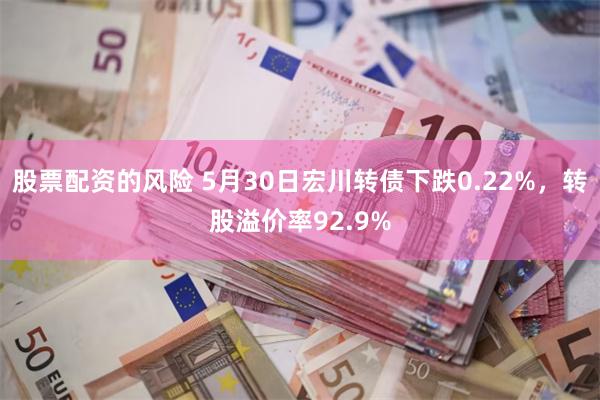 股票配资的风险 5月30日宏川转债下跌0.22%，转股溢价率92.9%