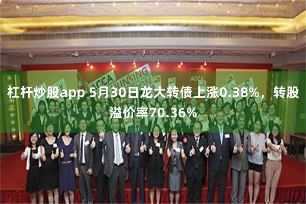 杠杆炒股app 5月30日龙大转债上涨0.38%，转股溢价率70.36%