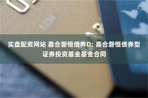 实盘配资网站 嘉合磐恒债券D: 嘉合磐恒债券型证券投资基金基金合同