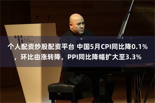 个人配资炒股配资平台 中国5月CPI同比降0.1%，环比由涨转降，PPI同比降幅扩大至3.3%