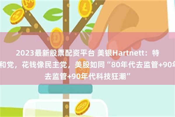 2023最新股票配资平台 美银Hartnett：特朗普减税像共和党，花钱像民主党，美股如同“80年代去监管+90年代科技狂潮”