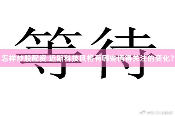 怎样炒股配资 近期科技风格有哪些值得关注的变化？
