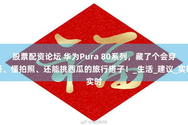 股票配资论坛 华为Pura 80系列，藏了个会穿搭、懂拍照、还能挑西瓜的旅行搭子！_生活_建议_实时