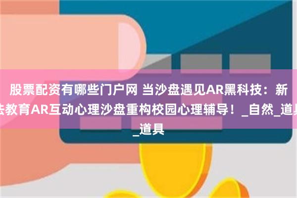 股票配资有哪些门户网 当沙盘遇见AR黑科技：新法教育AR互动心理沙盘重构校园心理辅导！_自然_道具