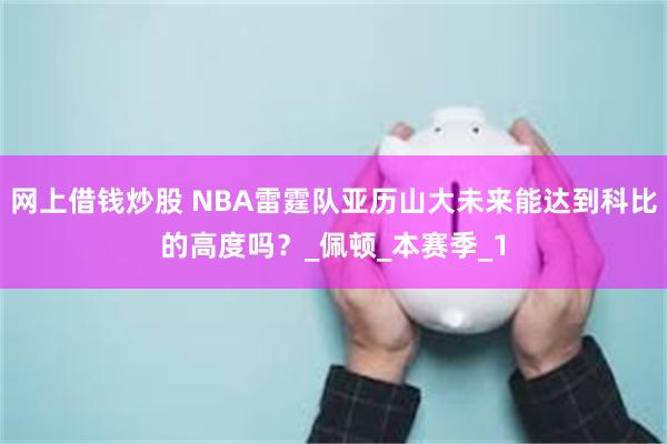 网上借钱炒股 NBA雷霆队亚历山大未来能达到科比的高度吗？_佩顿_本赛季_1