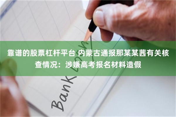靠谱的股票杠杆平台 内蒙古通报那某某茜有关核查情况：涉嫌高考报名材料造假
