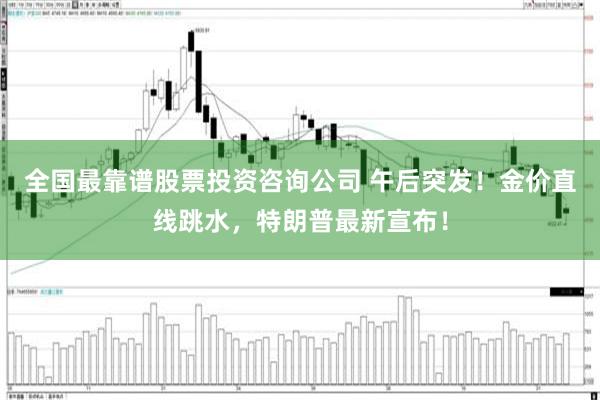 全国最靠谱股票投资咨询公司 午后突发！金价直线跳水，特朗普最新宣布！