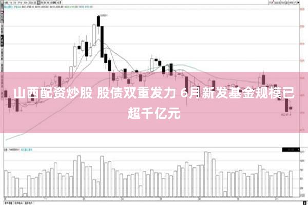 山西配资炒股 股债双重发力 6月新发基金规模已超千亿元