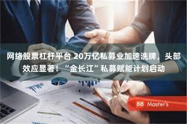 网络股票杠杆平台 20万亿私募业加速洗牌，头部效应显著！“金长江”私募赋能计划启动