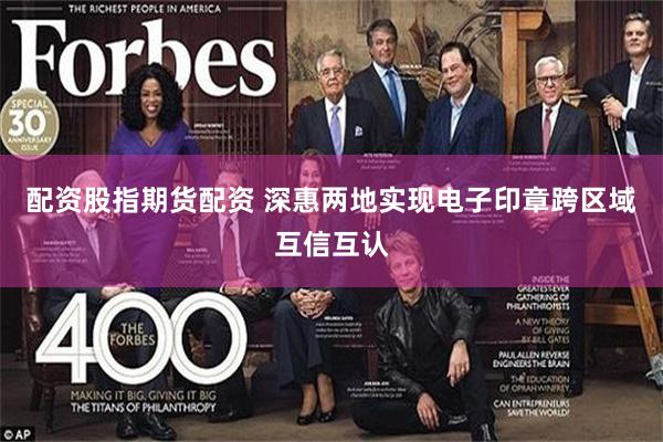 配资股指期货配资 深惠两地实现电子印章跨区域互信互认