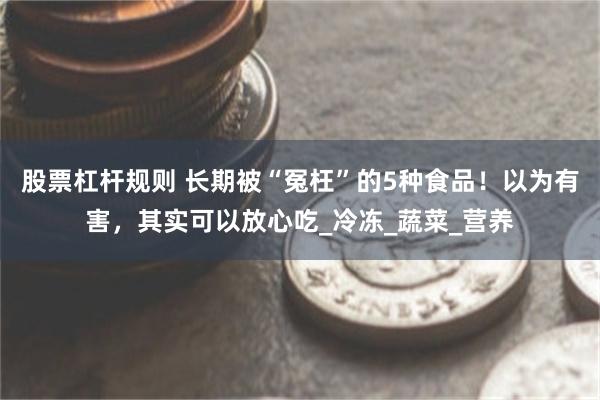 股票杠杆规则 长期被“冤枉”的5种食品！以为有害，其实可以放心吃_冷冻_蔬菜_营养