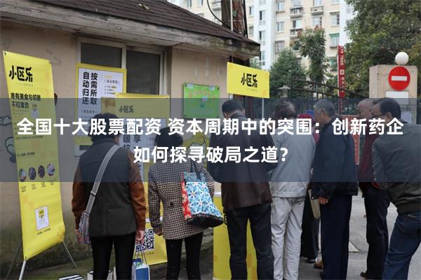 全国十大股票配资 资本周期中的突围：创新药企如何探寻破局之道？