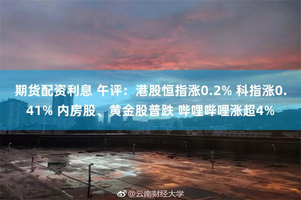 期货配资利息 午评：港股恒指涨0.2% 科指涨0.41% 内房股、黄金股普跌 哔哩哔哩涨超4%