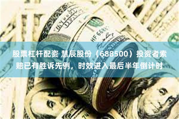 股票杠杆配资 慧辰股份（688500）投资者索赔已有胜诉先例，时效进入最后半年倒计时