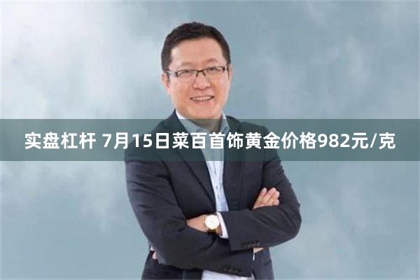 实盘杠杆 7月15日菜百首饰黄金价格982元/克