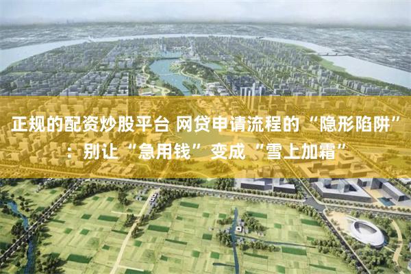 正规的配资炒股平台 网贷申请流程的 “隐形陷阱”：别让 “急用钱” 变成 “雪上加霜”