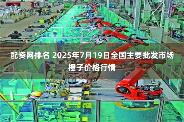 配资网排名 2025年7月19日全国主要批发市场橙子价格行情
