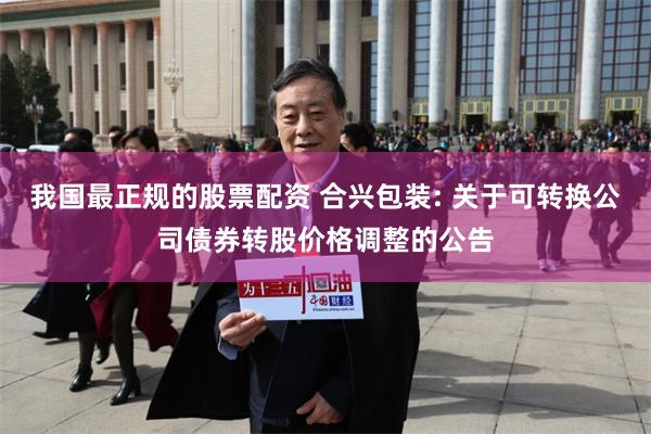 我国最正规的股票配资 合兴包装: 关于可转换公司债券转股价格调整的公告