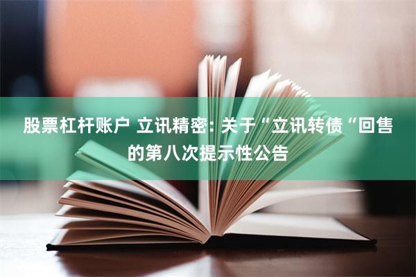 股票杠杆账户 立讯精密: 关于“立讯转债“回售的第八次提示性公告