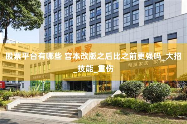 股票平台有哪些 宫本改版之后比之前更强吗_大招_技能_重伤