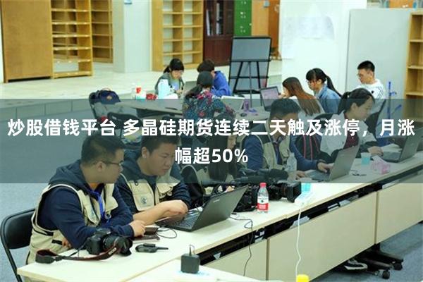 炒股借钱平台 多晶硅期货连续二天触及涨停，月涨幅超50%