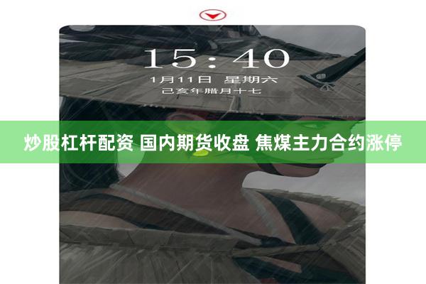 炒股杠杆配资 国内期货收盘 焦煤主力合约涨停