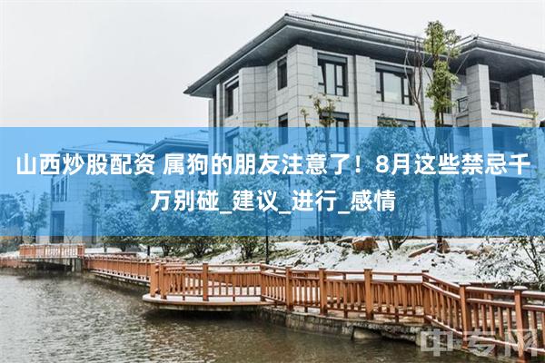 山西炒股配资 属狗的朋友注意了！8月这些禁忌千万别碰_建议_进行_感情
