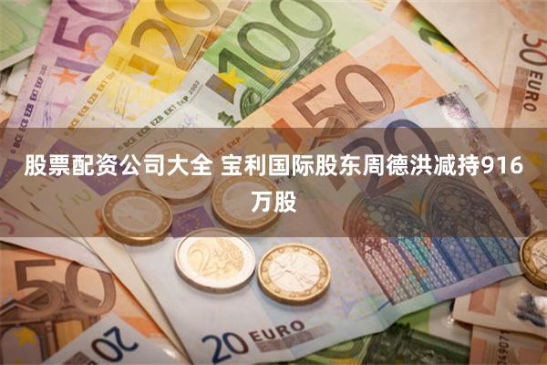 股票配资公司大全 宝利国际股东周德洪减持916万股