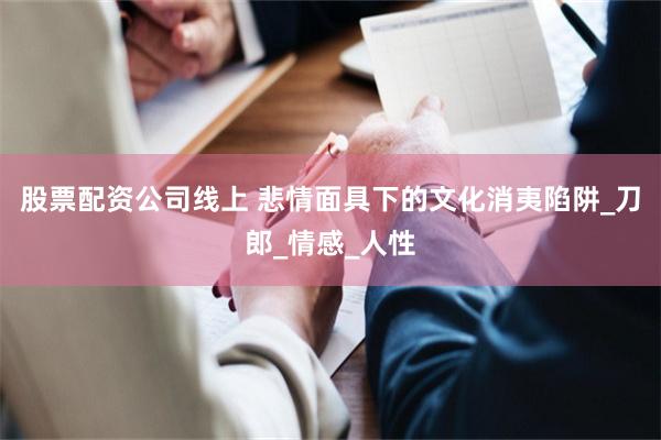 股票配资公司线上 悲情面具下的文化消夷陷阱_刀郎_情感_人性