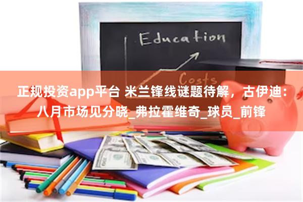 正规投资app平台 米兰锋线谜题待解，古伊迪：八月市场见分晓_弗拉霍维奇_球员_前锋