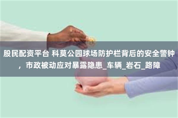 股民配资平台 科莫公园球场防护栏背后的安全警钟，市政被动应对暴露隐患_车辆_岩石_路障