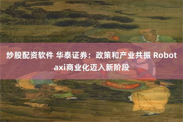 炒股配资软件 华泰证券：政策和产业共振 Robotaxi商业化迈入新阶段