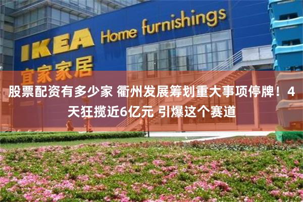 股票配资有多少家 衢州发展筹划重大事项停牌！4天狂揽近6亿元 引爆这个赛道